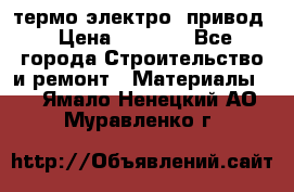 термо-электро  привод › Цена ­ 2 500 - Все города Строительство и ремонт » Материалы   . Ямало-Ненецкий АО,Муравленко г.